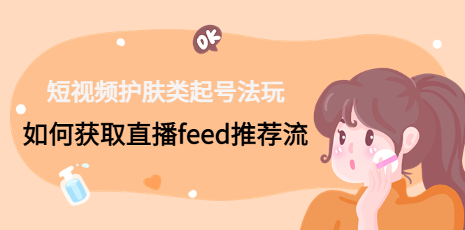 短视频护肤类起号玩法：如何获取直播feed推荐流！-泱泱学习社
