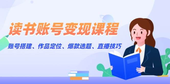 图片[1]-读书账号变现课程：账号搭建、作品定位、爆款选题、直播技巧-泱泱学习社
