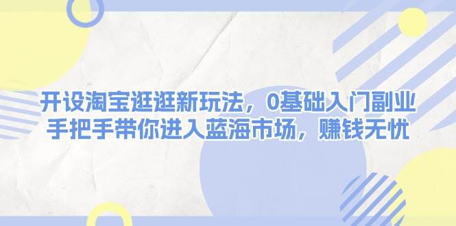 图片[1]-开设淘宝逛逛新玩法，0基础入门副业，手把手带你进入蓝海市场，赚钱无忧-泱泱学习社