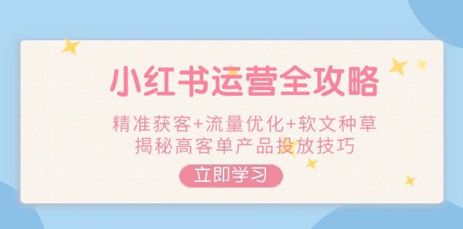 图片[1]-小红书运营全攻略，精准获客+流量优化+软文种草，揭秘高客单产品投放技巧-泱泱学习社