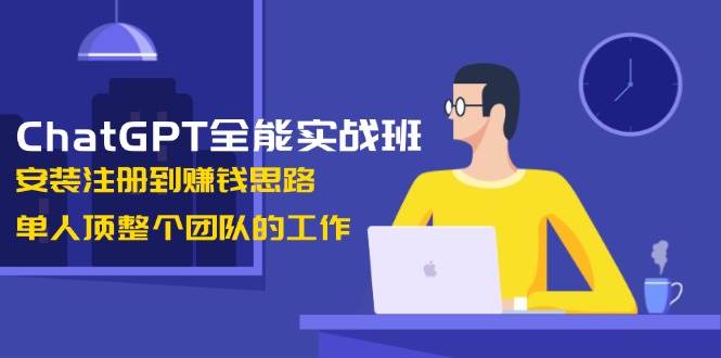 图片[1]-ChatGPT全能实战班，安装注册到赚钱思路，单人顶整个团队的工作-泱泱学习社