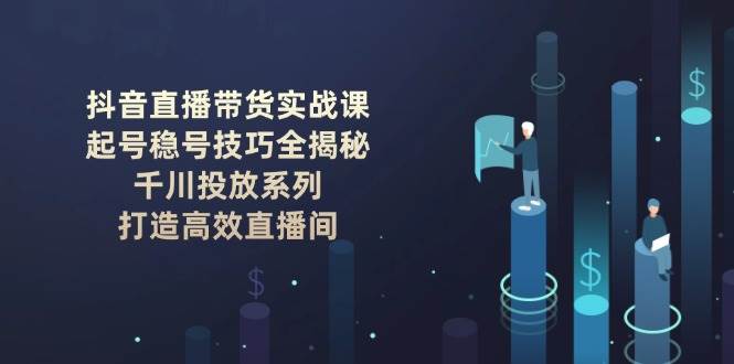 图片[1]-抖音直播带货实战课：起号稳号技巧全揭秘, 千川投放系列, 打造高效直播间-泱泱学习社
