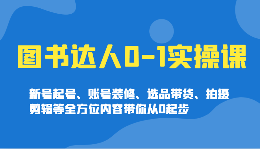 图片[1]-图书达人0-1实操课，新号起号、账号装修、选品带货、拍摄剪辑等全方位内容带你从0起步-泱泱学习社