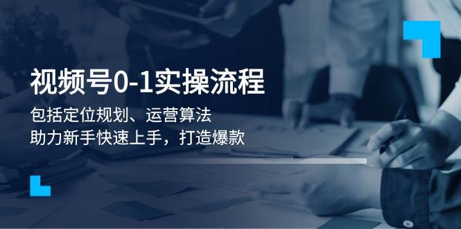 图片[1]-视频号0-1实战流程，包括定位规划、运营算法，助力新手快速上手，打造爆款-泱泱学习社