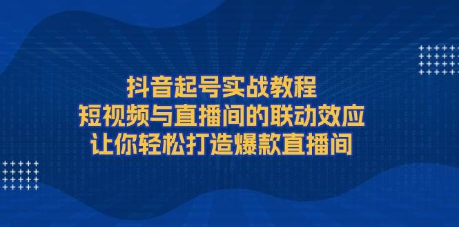 图片[1]-抖音起号实战教程，短视频与直播间的联动效应，让你轻松打造爆款直播间-泱泱学习社