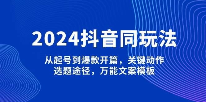 图片[1]-2024抖音同玩法，从起号到爆款开篇，关键动作，选题途径，万能文案模板-泱泱学习社