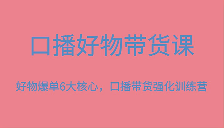 图片[1]-口播好物带货课，好物爆单6大核心，口播带货强化训练营-泱泱学习社