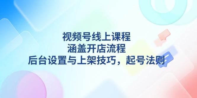 图片[1]-视频号线上课程详解，涵盖开店流程，后台设置与上架技巧，起号法则-泱泱学习社