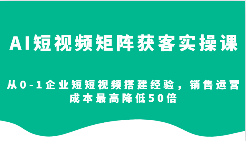 图片[1]-AI短视频矩阵获客实操课，从0-1企业短短视频搭建经验，销售运营成本最高降低50倍-泱泱学习社
