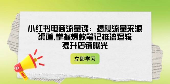 图片[1]-小红书电商流量课：揭秘流量来源渠道,掌握爆款笔记推流逻辑,提升店铺曝光-泱泱学习社